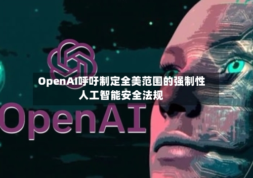 OpenAI呼吁制定全美范围的强制性人工智能安全法规