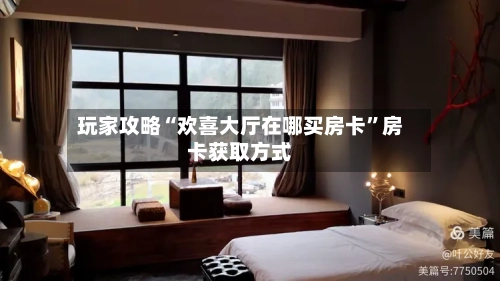 玩家攻略“欢喜大厅在哪买房卡”房卡获取方式
