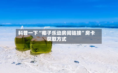 科普一下“椰子乐动房间链接”房卡获取方式-第3张图片
