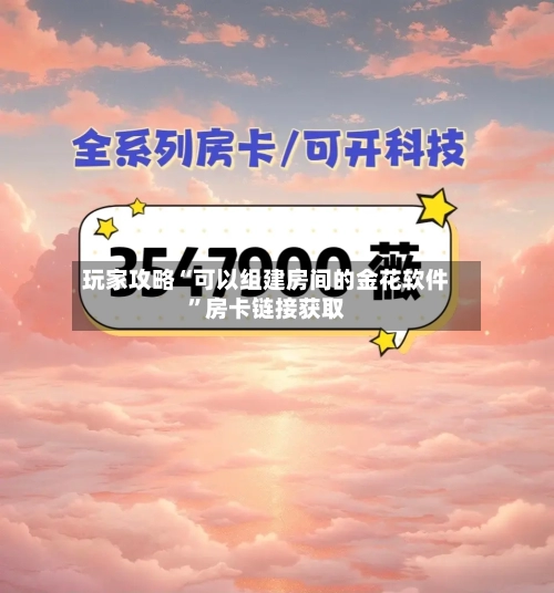 玩家攻略“可以组建房间的金花软件”房卡链接获取