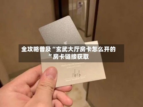 全攻略普及“玄武大厅房卡怎么开的”房卡链接获取-第3张图片