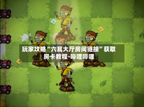 玩家攻略“六耳大厅房间链接”获取房卡教程-哔哩哔哩