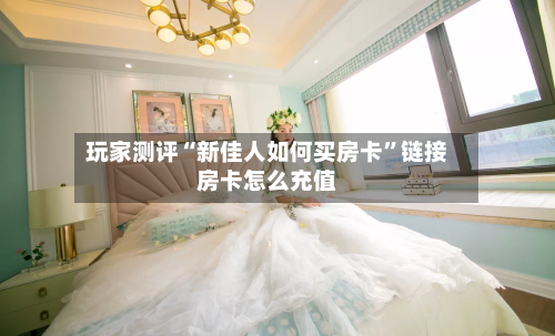 玩家测评“新佳人如何买房卡”链接房卡怎么充值-第2张图片