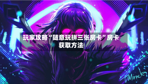 玩家攻略“随意玩拼三张房卡”房卡获取方法-第2张图片