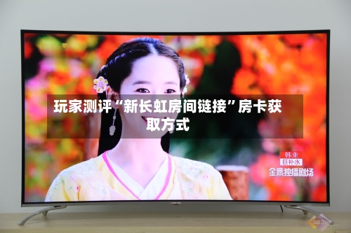 玩家测评“新长虹房间链接”房卡获取方式-第3张图片