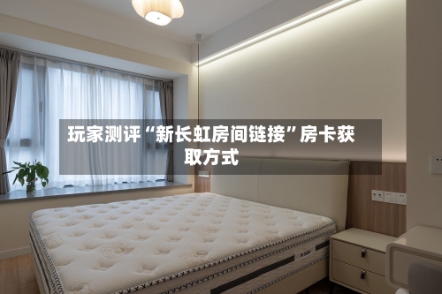 玩家测评“新长虹房间链接”房卡获取方式-第2张图片