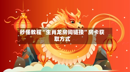 秒懂教程“生肖龙房间链接”房卡获取方式-第2张图片