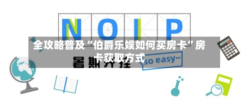 全攻略普及“伯爵乐娱如何买房卡”房卡获取方式