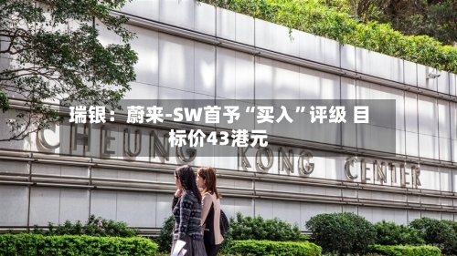 瑞银：蔚来-SW首予“买入”评级 目标价43港元-第2张图片