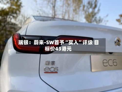 瑞银：蔚来-SW首予“买入	”评级 目标价43港元-第1张图片