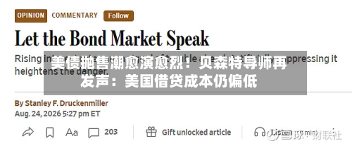 美债抛售潮愈演愈烈！贝森特导师再发声：美国借贷成本仍偏低