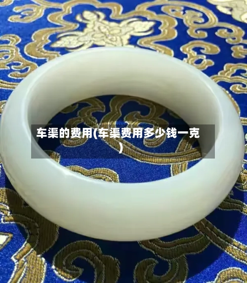 车渠的费用(车渠费用多少钱一克)-第2张图片