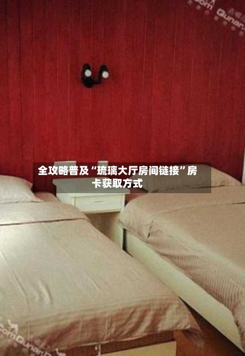全攻略普及“琉璃大厅房间链接”房卡获取方式