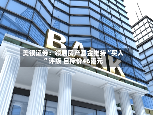 美银证券：领展房产基金维持“买入	”评级 目标价46港元-第1张图片