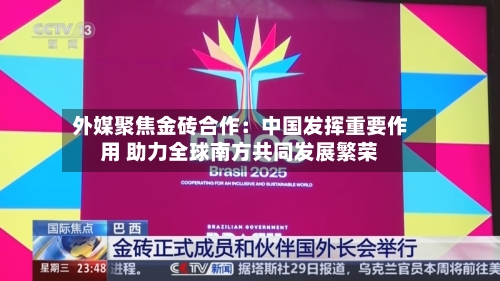 外媒聚焦金砖合作：中国发挥重要作用 助力全球南方共同发展繁荣