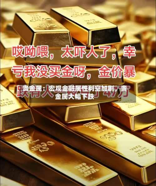 贵金属：宏观金融属性利空加剧，贵金属大幅下跌-第1张图片