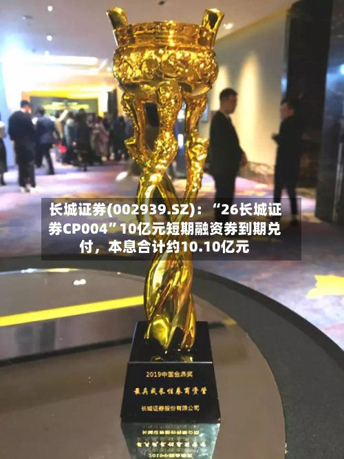 长城证券(002939.SZ)：“26长城证券CP004”10亿元短期融资券到期兑付，本息合计约10.10亿元-第2张图片