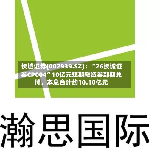 长城证券(002939.SZ)：“26长城证券CP004”10亿元短期融资券到期兑付，本息合计约10.10亿元-第3张图片