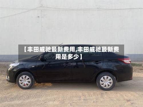 【丰田威驰最新费用,丰田威驰最新费用是多少】-第2张图片