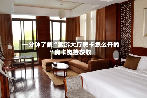 一分钟了解“紫游大厅房卡怎么开的	”房卡链接获取-第3张图片