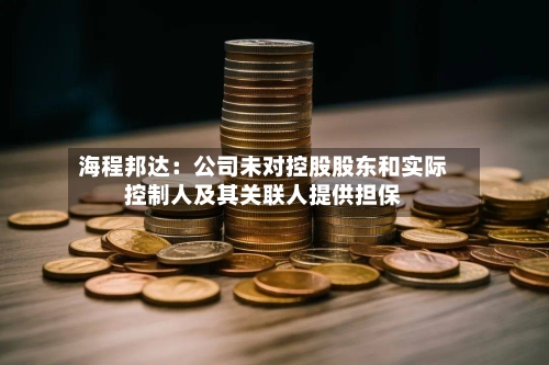 海程邦达:公司未对控股股东和实际控制人及其关联人提供担保-第3张图片