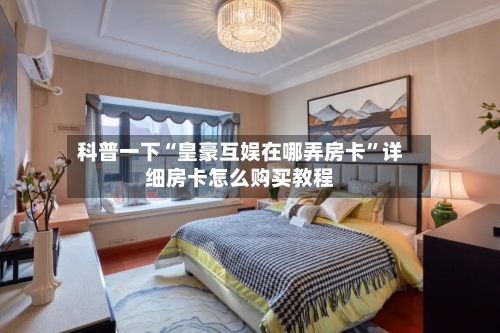 科普一下“皇豪互娱在哪弄房卡”详细房卡怎么购买教程-第2张图片