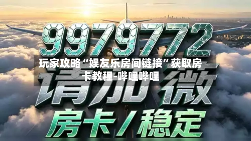 玩家攻略“娱友乐房间链接”获取房卡教程-哔哩哔哩-第2张图片