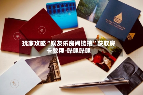 玩家攻略“娱友乐房间链接”获取房卡教程-哔哩哔哩-第3张图片