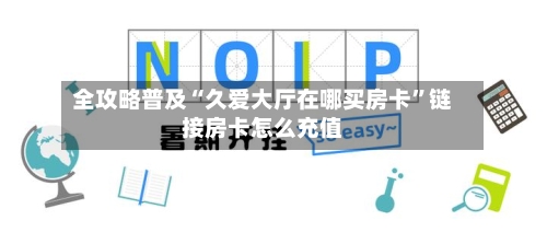 全攻略普及“久爱大厅在哪买房卡”链接房卡怎么充值-第3张图片