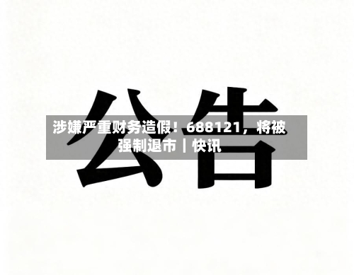 涉嫌严重财务造假！688121	，将被强制退市｜快讯-第1张图片