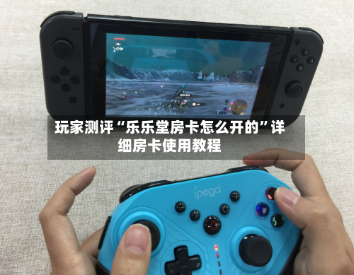 玩家测评“乐乐堂房卡怎么开的”详细房卡使用教程