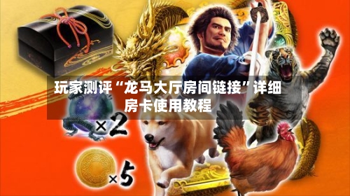 玩家测评“龙马大厅房间链接”详细房卡使用教程-第2张图片