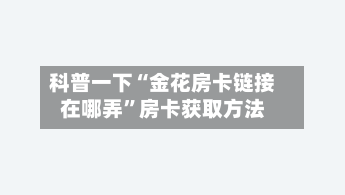 科普一下“金花房卡链接在哪弄	”房卡获取方法-第3张图片
