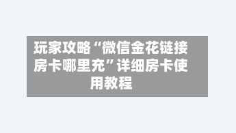玩家攻略“微信金花链接房卡哪里充”详细房卡使用教程-第2张图片
