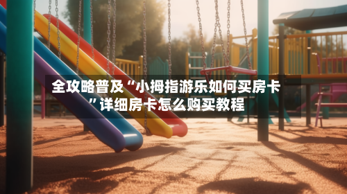 全攻略普及“小拇指游乐如何买房卡”详细房卡怎么购买教程
