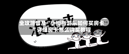 全攻略普及“小拇指游乐如何买房卡”详细房卡怎么购买教程-第2张图片