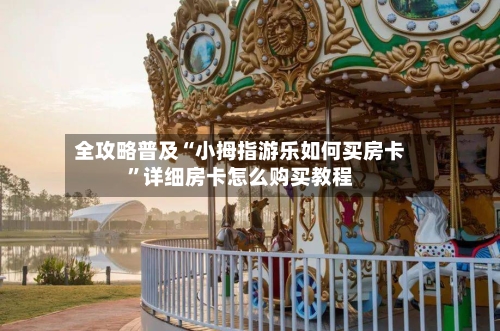 全攻略普及“小拇指游乐如何买房卡”详细房卡怎么购买教程-第3张图片
