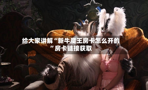 给大家讲解“新牛魔王房卡怎么开的”房卡链接获取