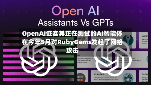 OpenAI证实其正在测试的AI智能体在今年5月对RubyGems发起了网络攻击