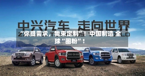 “你提需求	，我来定制”！中国制造 全球“圈粉	”！-第2张图片