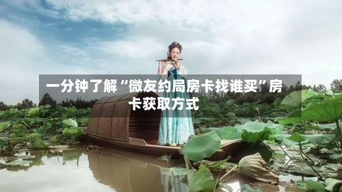 一分钟了解“微友约局房卡找谁买”房卡获取方式-第2张图片