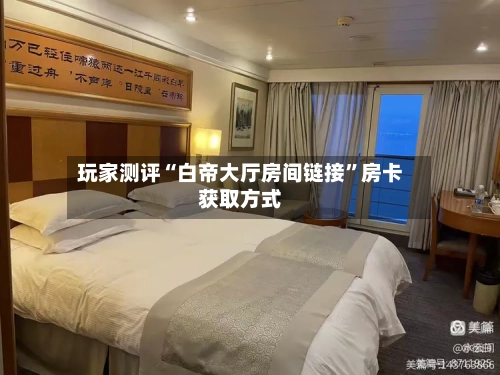 玩家测评“白帝大厅房间链接”房卡获取方式-第2张图片