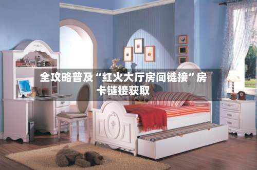 全攻略普及“红火大厅房间链接	”房卡链接获取-第2张图片