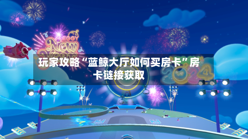 玩家攻略“蓝鲸大厅如何买房卡”房卡链接获取-第2张图片
