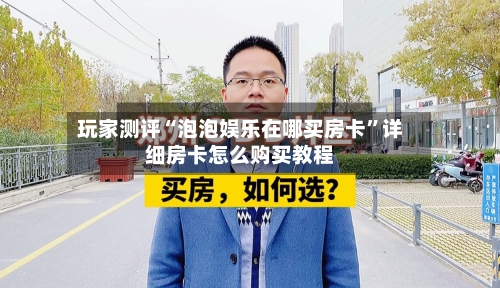 玩家测评“泡泡娱乐在哪买房卡”详细房卡怎么购买教程