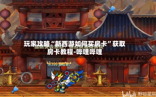 玩家攻略“新西游如何买房卡”获取房卡教程-哔哩哔哩