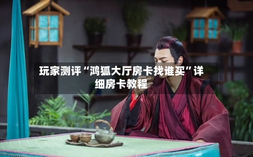 玩家测评“鸿狐大厅房卡找谁买”详细房卡教程