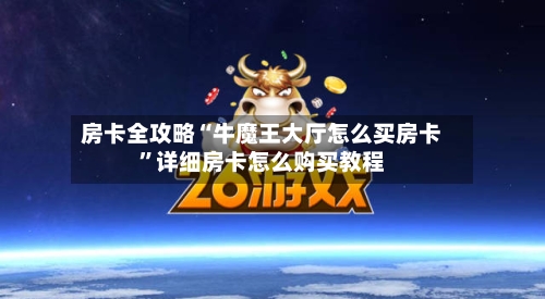 房卡全攻略“牛魔王大厅怎么买房卡	”详细房卡怎么购买教程-第2张图片