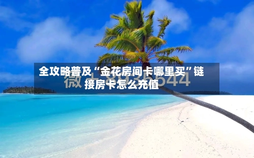 全攻略普及“金花房间卡哪里买”链接房卡怎么充值-第2张图片