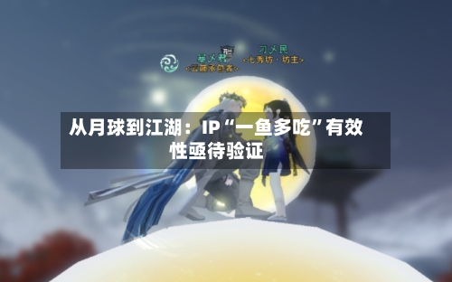 从月球到江湖：IP“一鱼多吃	”有效性亟待验证-第2张图片